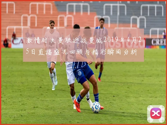 激情对决曼联迎战曼城2019年4月25日直播盛况回顾与精彩瞬间分析