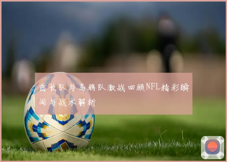 酋长队与乌鸦队激战回顾NFL精彩瞬间与战术解析