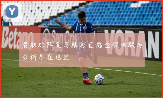 曼联对阵皇马精彩直播全程回顾与分析尽在这里