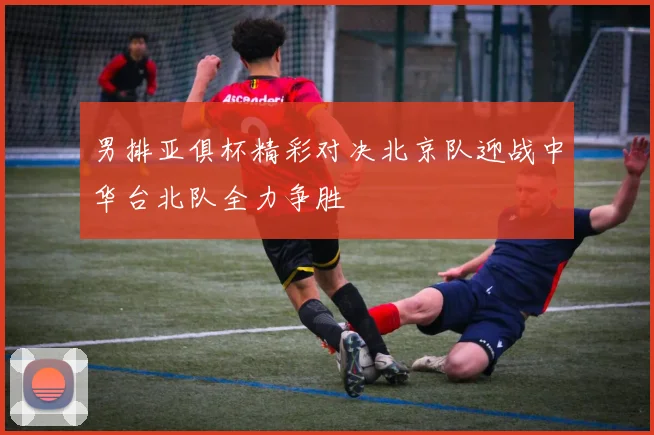 男排亚俱杯精彩对决北京队迎战中华台北队全力争胜