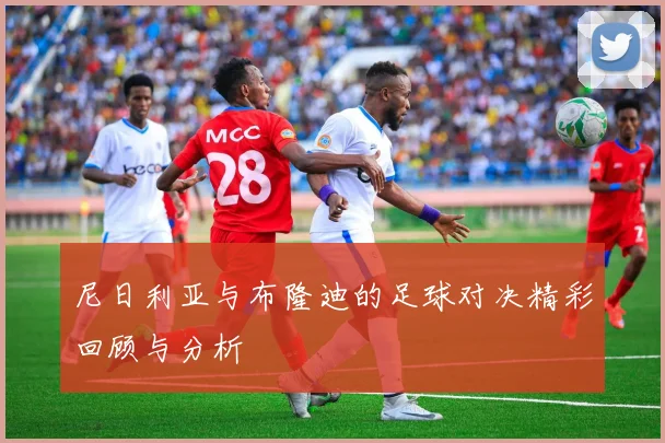 尼日利亚与布隆迪的足球对决精彩回顾与分析