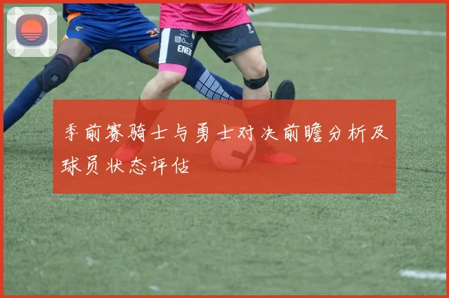 季前赛骑士与勇士对决前瞻分析及球员状态评估