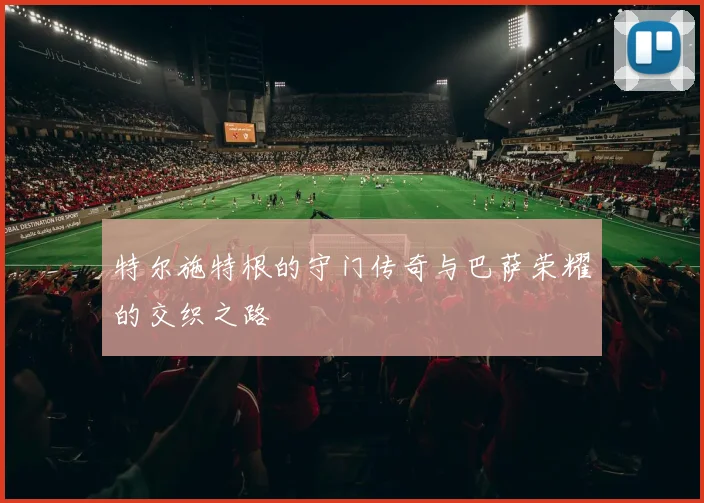 特尔施特根的守门传奇与巴萨荣耀的交织之路