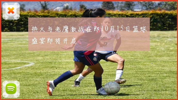 热火与老鹰激战在即10月15日篮球盛宴即将开启