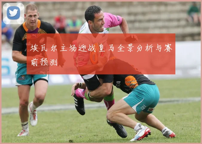 埃瓦尔主场迎战皇马全景分析与赛前预测
