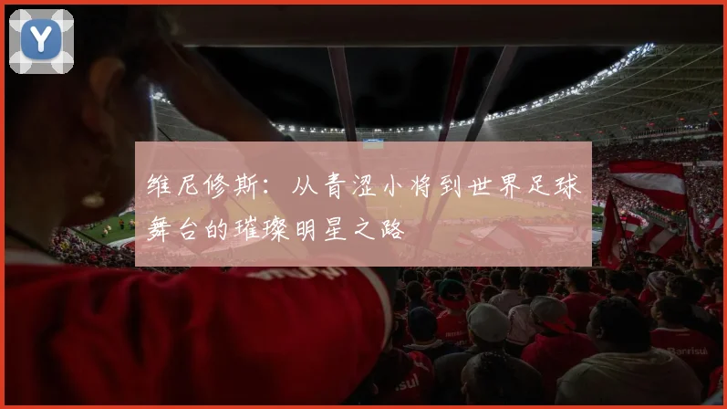 维尼修斯：从青涩小将到世界足球舞台的璀璨明星之路