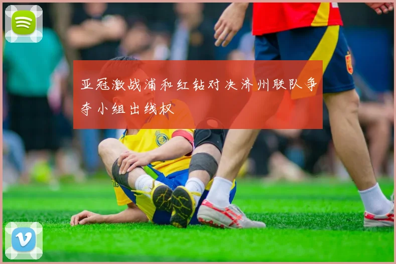 亚冠激战浦和红钻对决济州联队争夺小组出线权