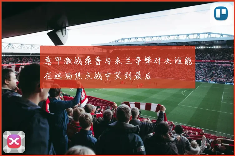 意甲激战桑普与米兰争锋对决谁能在这场焦点战中笑到最后