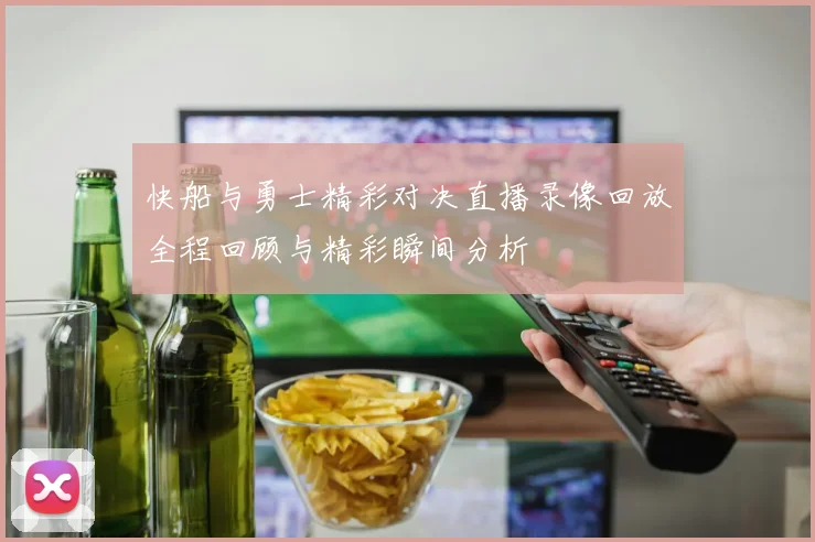 快船与勇士精彩对决直播录像回放全程回顾与精彩瞬间分析