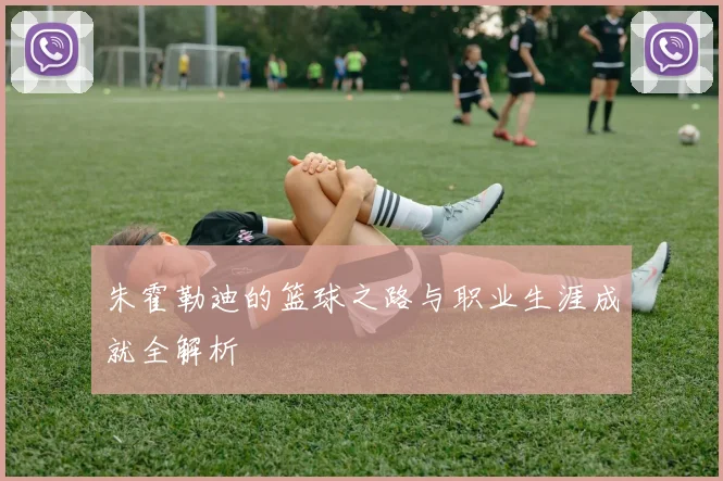 朱霍勒迪的篮球之路与职业生涯成就全解析