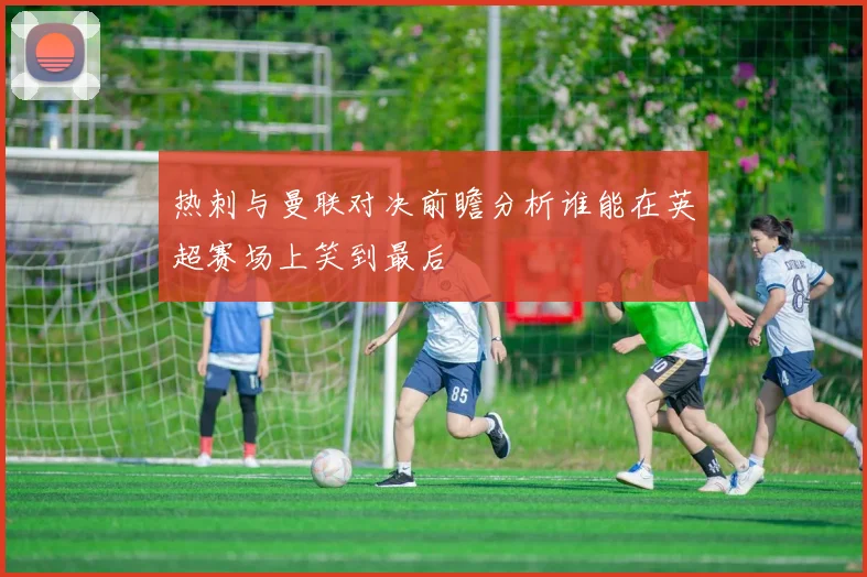 热刺与曼联对决前瞻分析谁能在英超赛场上笑到最后