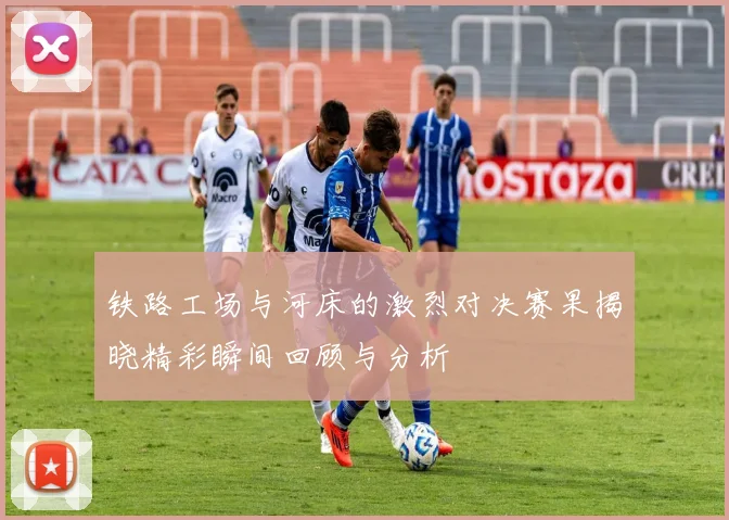 铁路工场与河床的激烈对决赛果揭晓精彩瞬间回顾与分析