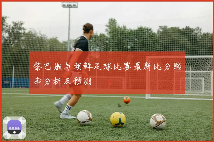 黎巴嫩与朝鲜足球比赛最新比分赔率分析及预测