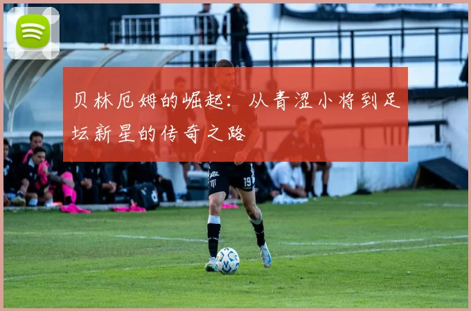 贝林厄姆的崛起：从青涩小将到足坛新星的传奇之路