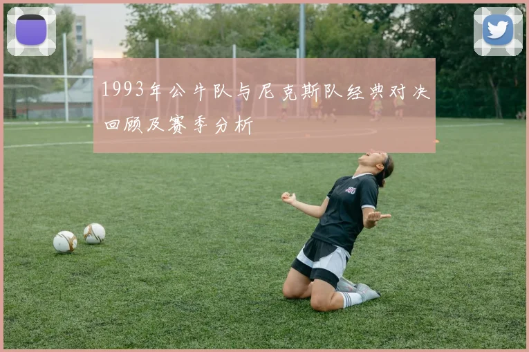 1993年公牛队与尼克斯队经典对决回顾及赛季分析