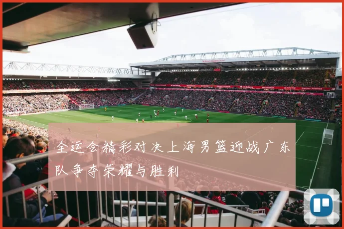 全运会精彩对决上海男篮迎战广东队争夺荣耀与胜利