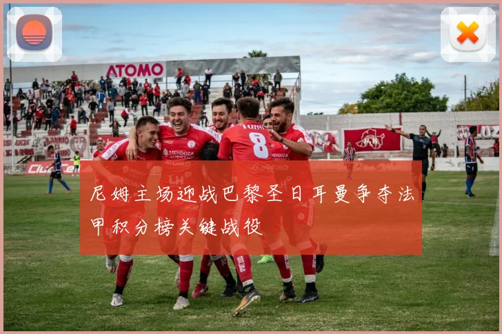 尼姆主场迎战巴黎圣日耳曼争夺法甲积分榜关键战役