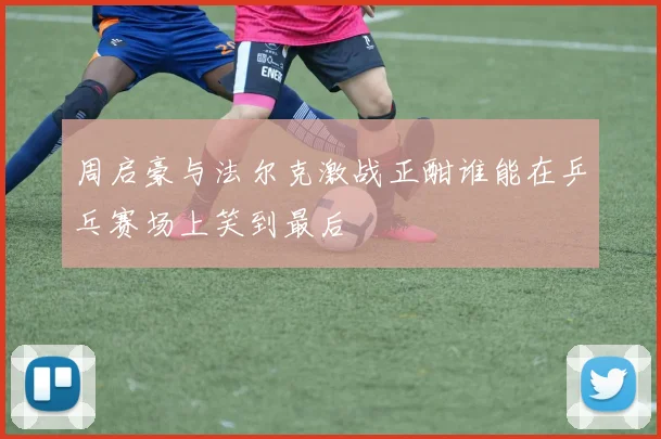 周启豪与法尔克激战正酣谁能在乒乓赛场上笑到最后