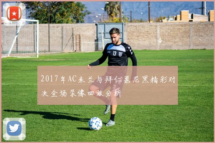 2017年AC米兰与拜仁慕尼黑精彩对决全场录像回放分析