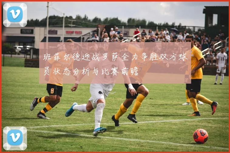 班菲尔德迎战罗萨全力争胜双方球员状态分析与比赛前瞻