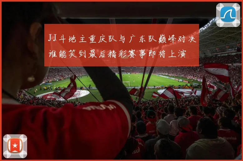 JJ斗地主重庆队与广东队巅峰对决谁能笑到最后精彩赛事即将上演