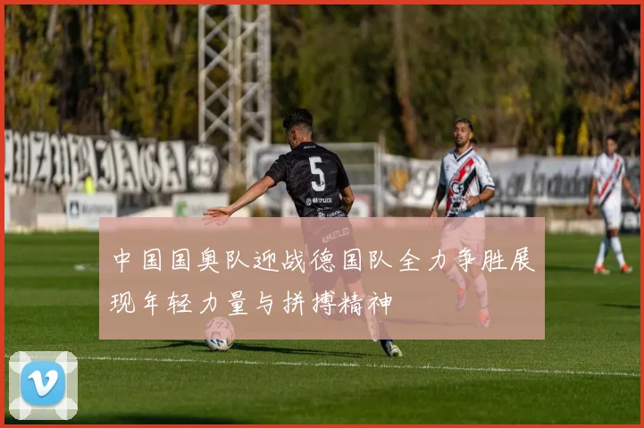 中国国奥队迎战德国队全力争胜展现年轻力量与拼搏精神