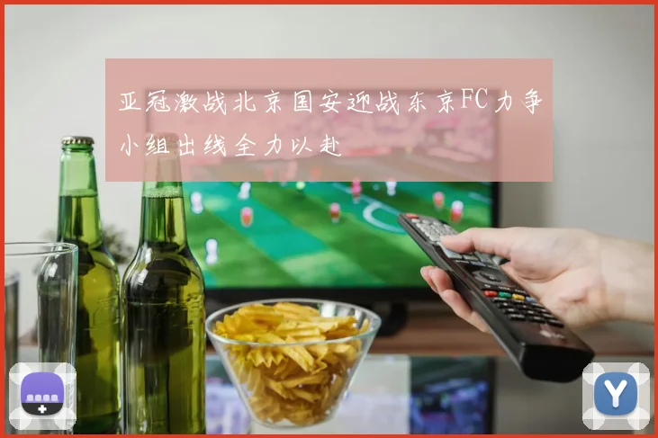 亚冠激战北京国安迎战东京FC力争小组出线全力以赴
