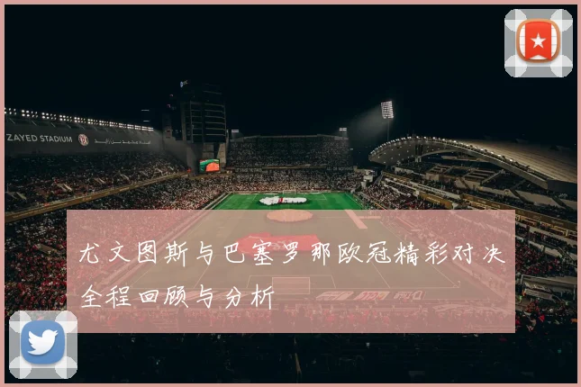 尤文图斯与巴塞罗那欧冠精彩对决全程回顾与分析