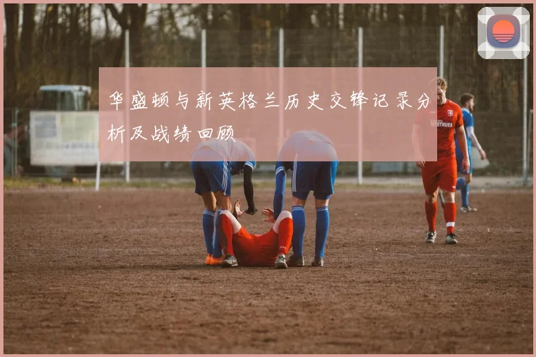 华盛顿与新英格兰历史交锋记录分析及战绩回顾