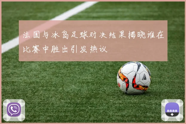 法国与冰岛足球对决结果揭晓谁在比赛中胜出引发热议