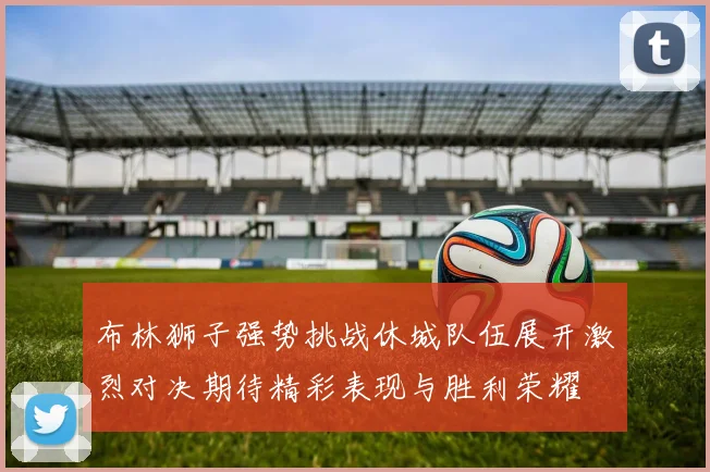 布林狮子强势挑战休城队伍展开激烈对决期待精彩表现与胜利荣耀