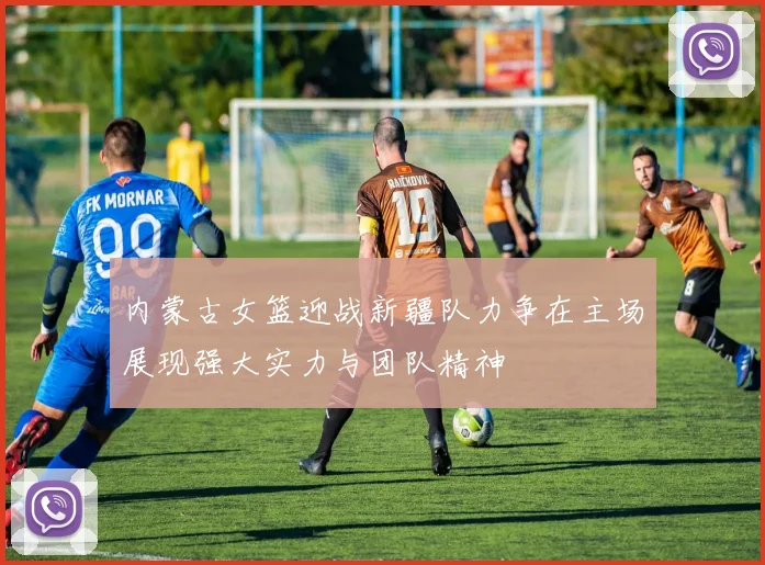 内蒙古女篮迎战新疆队力争在主场展现强大实力与团队精神
