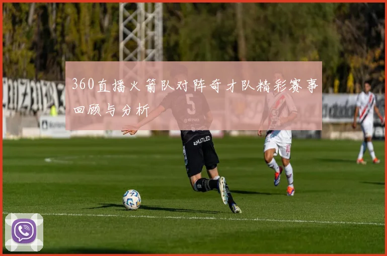 360直播火箭队对阵奇才队精彩赛事回顾与分析