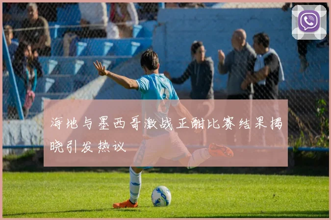 海地与墨西哥激战正酣比赛结果揭晓引发热议