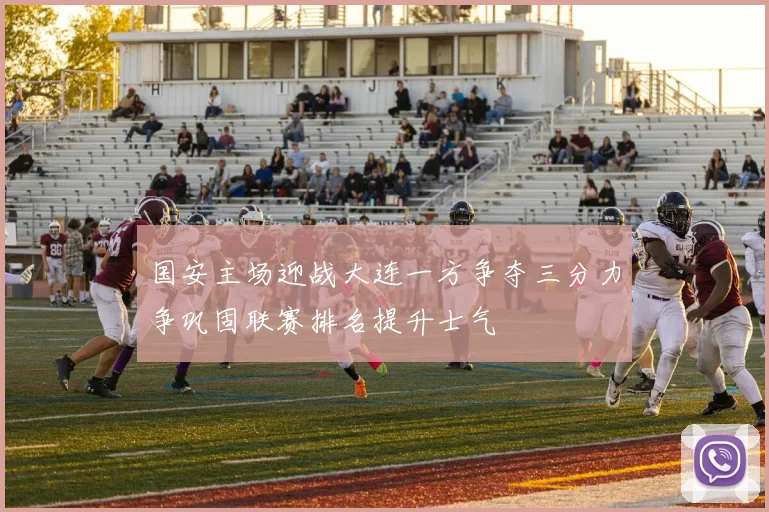 国安主场迎战大连一方争夺三分力争巩固联赛排名提升士气