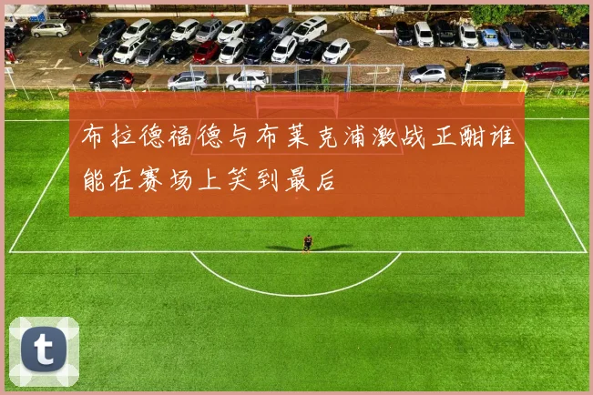 布拉德福德与布莱克浦激战正酣谁能在赛场上笑到最后