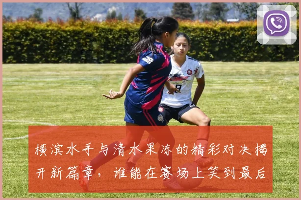 横滨水手与清水果冻的精彩对决揭开新篇章，谁能在赛场上笑到最后