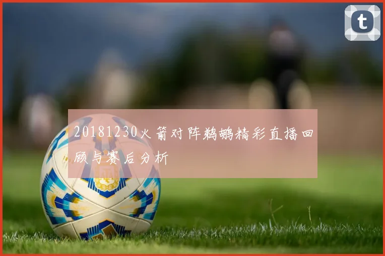 20181230火箭对阵鹈鹕精彩直播回顾与赛后分析