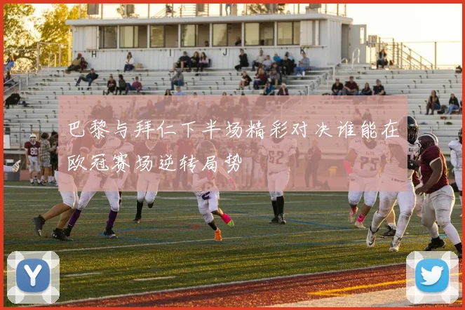 巴黎与拜仁下半场精彩对决谁能在欧冠赛场逆转局势