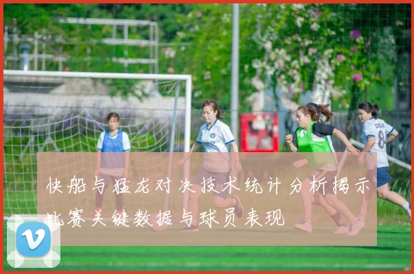 快船与猛龙对决技术统计分析揭示比赛关键数据与球员表现