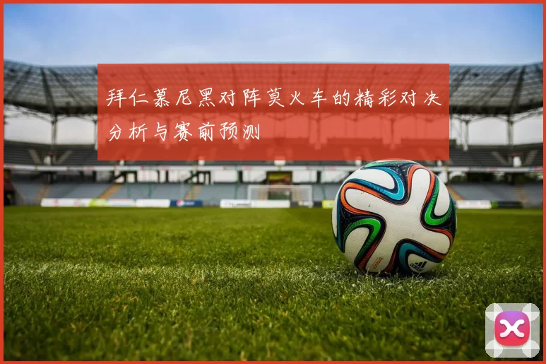 拜仁慕尼黑对阵莫火车的精彩对决分析与赛前预测