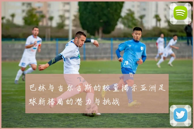 巴林与吉尔吉斯的较量揭示亚洲足球新格局的潜力与挑战