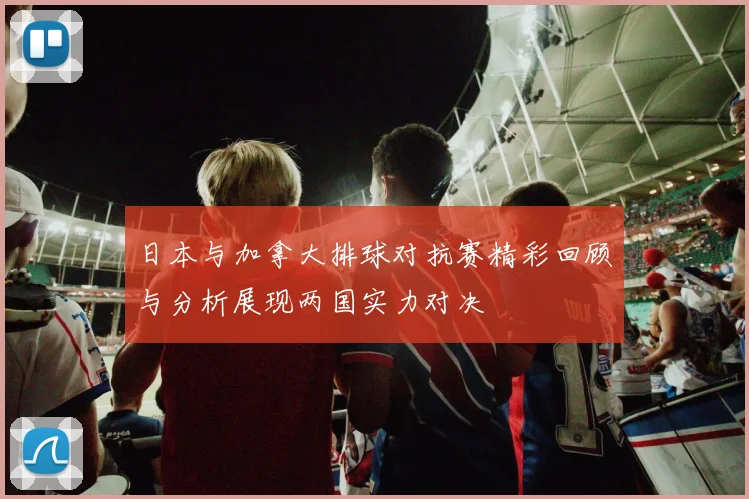 日本与加拿大排球对抗赛精彩回顾与分析展现两国实力对决