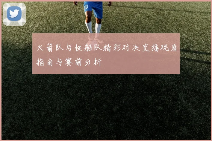 火箭队与快船队精彩对决直播观看指南与赛前分析