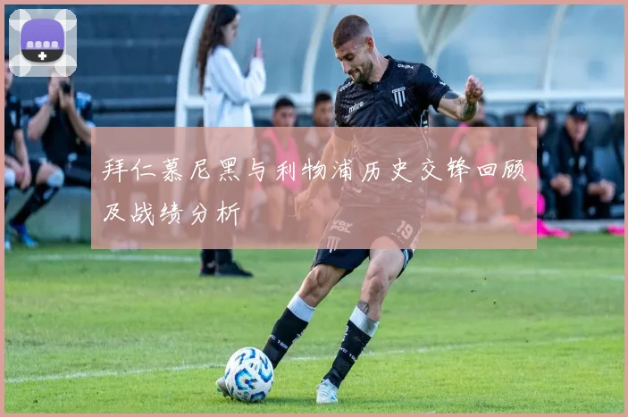 拜仁慕尼黑与利物浦历史交锋回顾及战绩分析