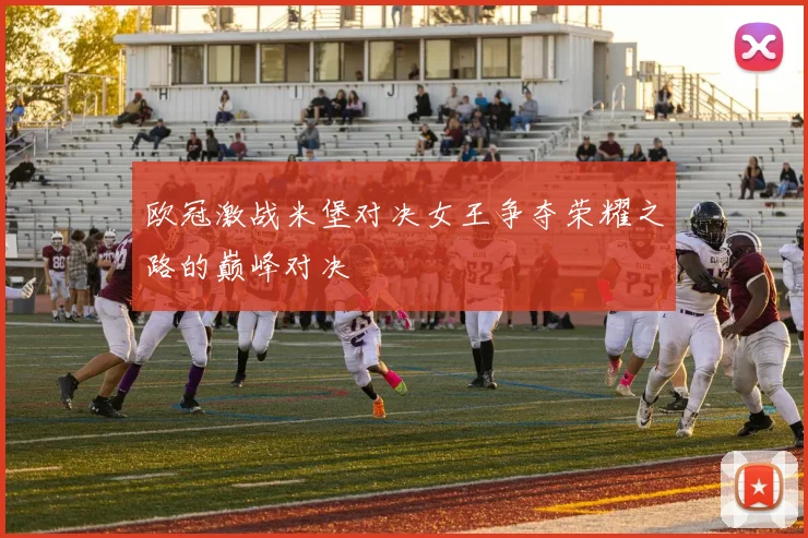 欧冠激战米堡对决女王争夺荣耀之路的巅峰对决