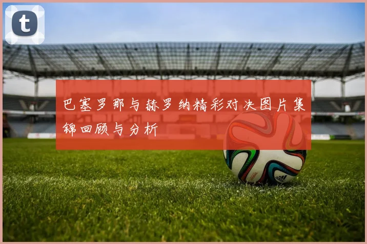 巴塞罗那与赫罗纳精彩对决图片集锦回顾与分析