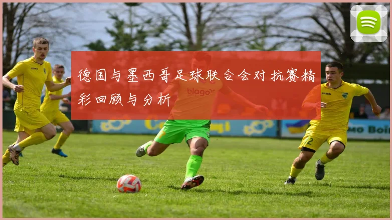 德国与墨西哥足球联合会对抗赛精彩回顾与分析