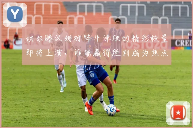 切尔滕汉姆对阵牛津联的精彩较量即将上演，谁能赢得胜利成为焦点