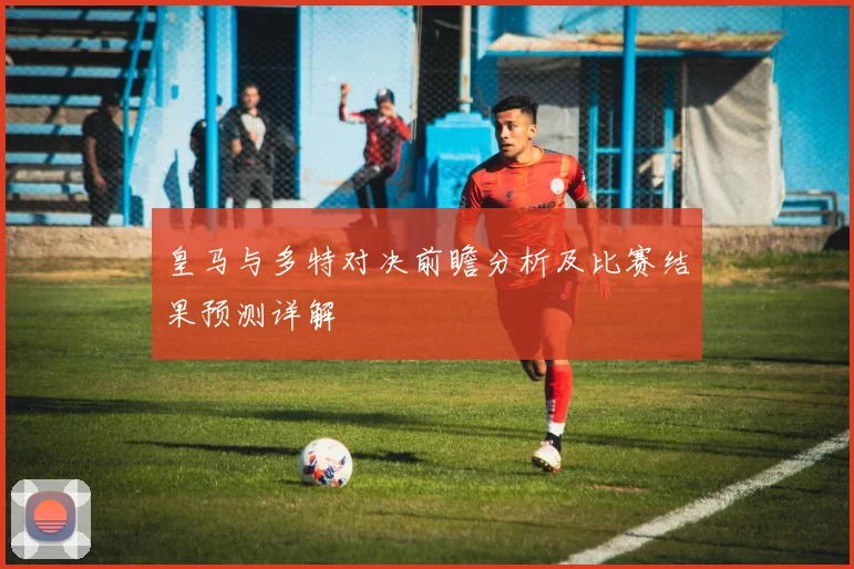 皇马与多特对决前瞻分析及比赛结果预测详解
